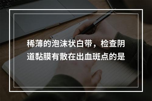 稀薄的泡沫状白带，检查阴道黏膜有散在出血斑点的是