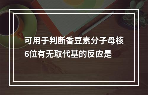 可用于判断香豆素分子母核6位有无取代基的反应是