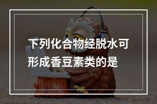 下列化合物经脱水可形成香豆素类的是