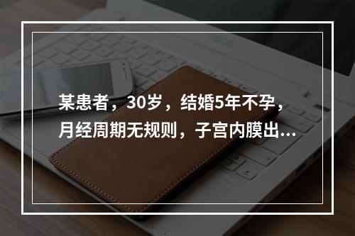 某患者，30岁，结婚5年不孕，月经周期无规则，子宫内膜出现下