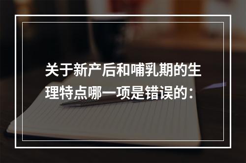 关于新产后和哺乳期的生理特点哪一项是错误的：