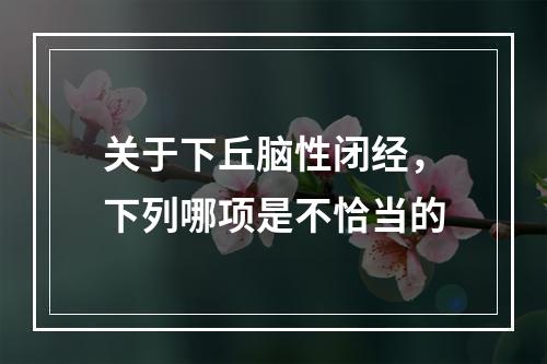 关于下丘脑性闭经，下列哪项是不恰当的