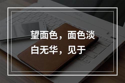 望面色，面色淡白无华，见于