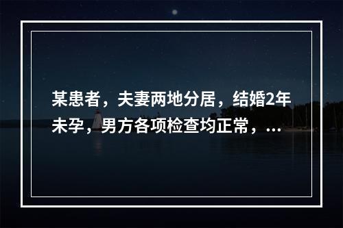 某患者，夫妻两地分居，结婚2年未孕，男方各项检查均正常，女性