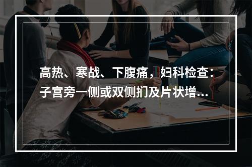 高热、寒战、下腹痛，妇科检查：子宫旁一侧或双侧扪及片状增厚、