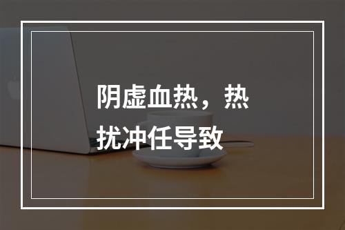 阴虚血热，热扰冲任导致