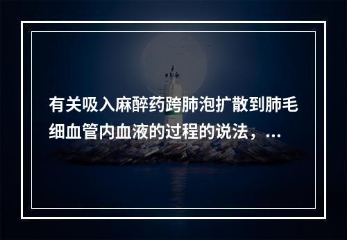 有关吸入麻醉药跨肺泡扩散到肺毛细血管内血液的过程的说法，哪项