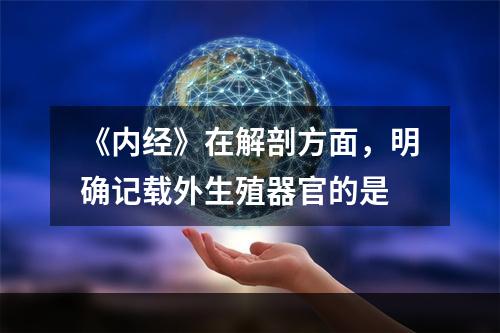 《内经》在解剖方面，明确记载外生殖器官的是