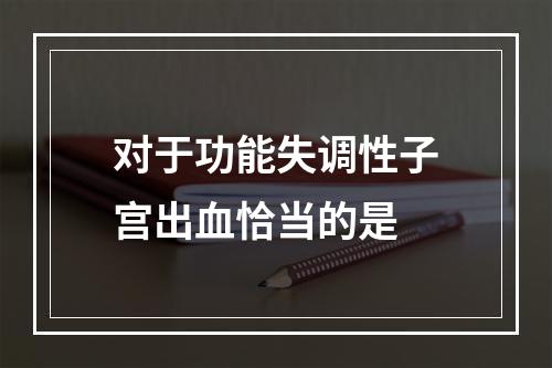 对于功能失调性子宫出血恰当的是