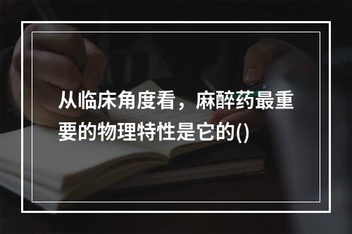 从临床角度看，麻醉药最重要的物理特性是它的()