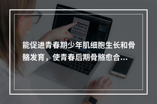 能促进青春期少年肌细胞生长和骨骼发育，使青春后期骨骼愈合的是