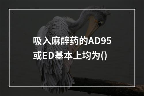 吸入麻醉药的AD95或ED基本上均为()