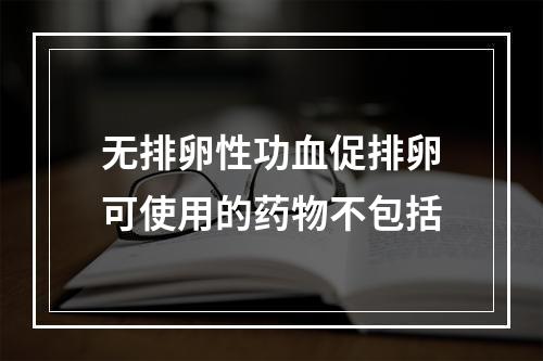 无排卵性功血促排卵可使用的药物不包括