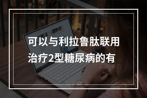 可以与利拉鲁肽联用治疗2型糖尿病的有