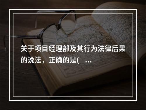 关于项目经理部及其行为法律后果的说法，正确的是(    )。