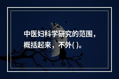 中医妇科学研究的范围，概括起来，不外( )。