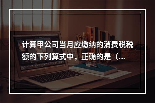 计算甲公司当月应缴纳的消费税税额的下列算式中，正确的是（　　