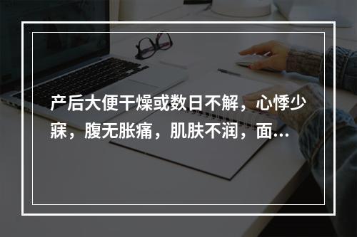 产后大便干燥或数日不解，心悸少寐，腹无胀痛，肌肤不润，面色萎