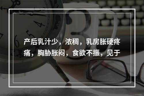 产后乳汁少，浓稠，乳房胀硬疼痛，胸胁胀闷，食欲不振，见于