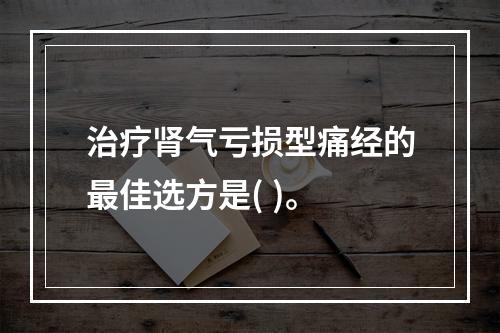 治疗肾气亏损型痛经的最佳选方是( )。