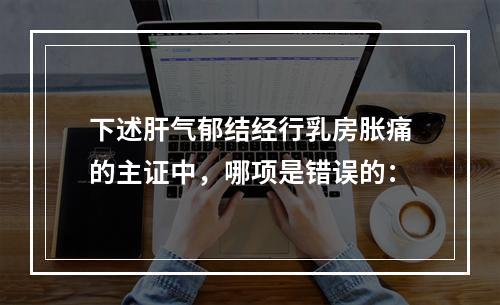 下述肝气郁结经行乳房胀痛的主证中，哪项是错误的：