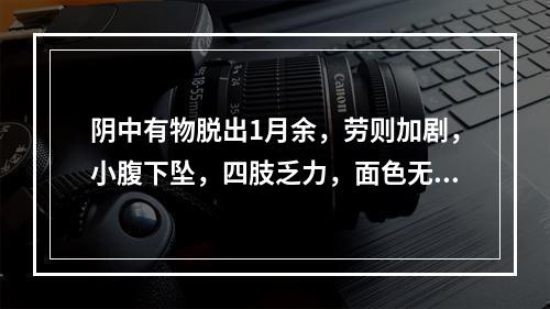 阴中有物脱出1月余，劳则加剧，小腹下坠，四肢乏力，面色无华，