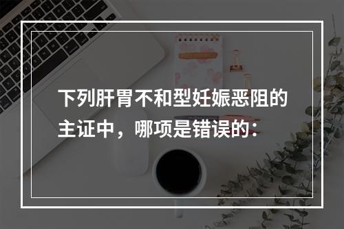 下列肝胃不和型妊娠恶阻的主证中，哪项是错误的：