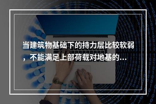 当建筑物基础下的持力层比较软弱，不能满足上部荷载对地基的要求