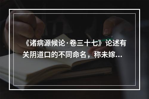 《诸病源候论·卷三十七》论述有关阴道口的不同命名，称未嫁时属