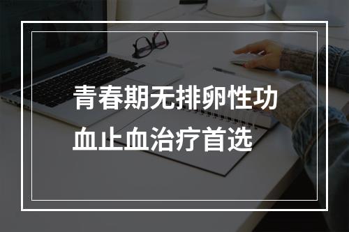 青春期无排卵性功血止血治疗首选