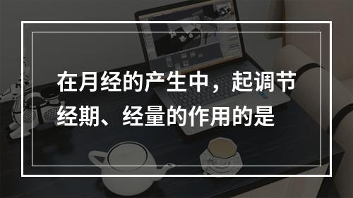 在月经的产生中，起调节经期、经量的作用的是