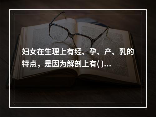 妇女在生理上有经、孕、产、乳的特点，是因为解剖上有( )。