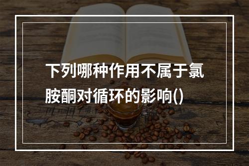 下列哪种作用不属于氯胺酮对循环的影响()