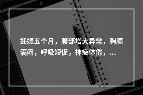 妊娠五个月，腹部增大异常，胸膈满闷，呼吸短促，神疲体倦，舌淡