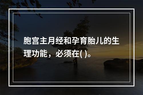 胞宫主月经和孕育胎儿的生理功能，必须在( )。