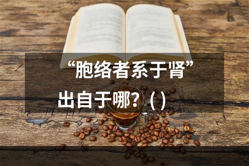 “胞络者系于肾”出自于哪？( )