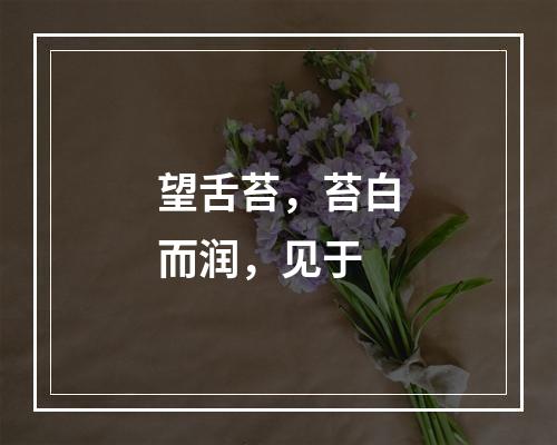 望舌苔，苔白而润，见于