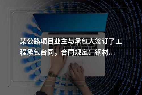 某公路项目业主与承包人签订了工程承包台同，合同规定：钢材、木