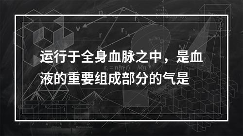 运行于全身血脉之中，是血液的重要组成部分的气是