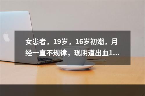 女患者，19岁，16岁初潮，月经一直不规律，现阴道出血10天