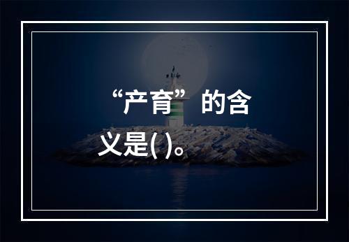 “产育”的含义是( )。