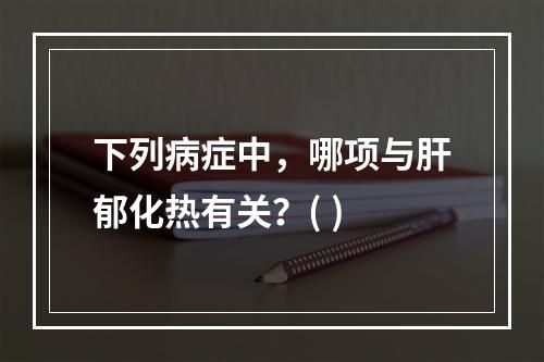 下列病症中，哪项与肝郁化热有关？( )