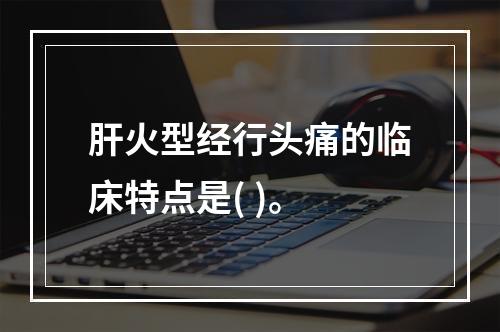 肝火型经行头痛的临床特点是( )。