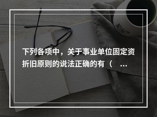 下列各项中，关于事业单位固定资折旧原则的说法正确的有（　　）