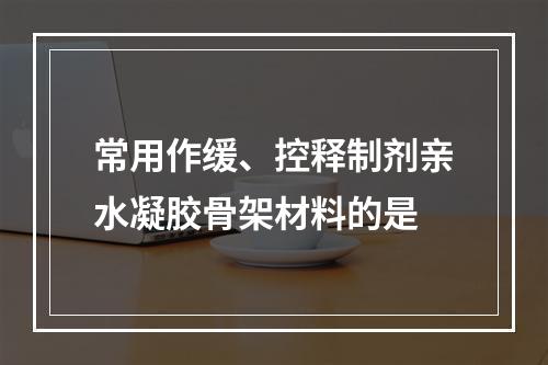 常用作缓、控释制剂亲水凝胶骨架材料的是