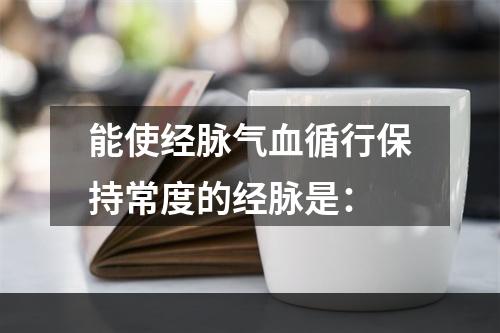 能使经脉气血循行保持常度的经脉是：