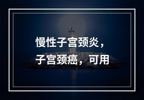 慢性子宫颈炎，子宫颈癌，可用