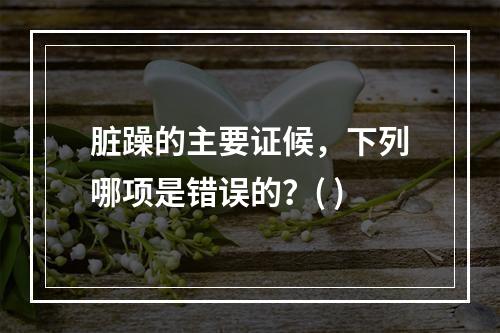 脏躁的主要证候，下列哪项是错误的？( )