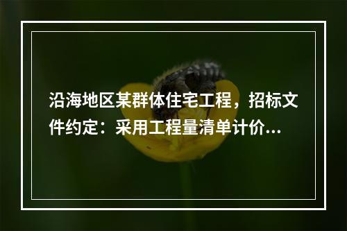 沿海地区某群体住宅工程，招标文件约定：采用工程量清单计价模式