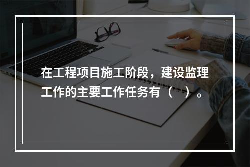 在工程项目施工阶段，建设监理工作的主要工作任务有（　）。